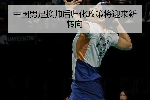 中国男足换帅后归化政策将迎来新转向