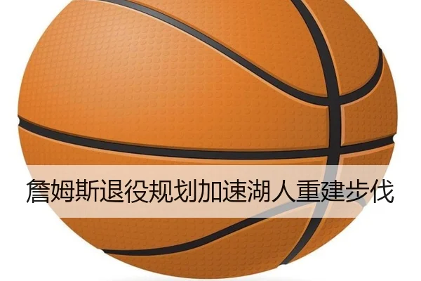 詹姆斯退役规划加速湖人重建步伐